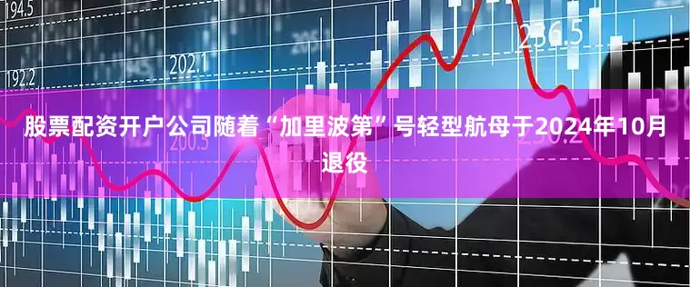 股票配资开户公司随着“加里波第”号轻型航母于2024年10月退役