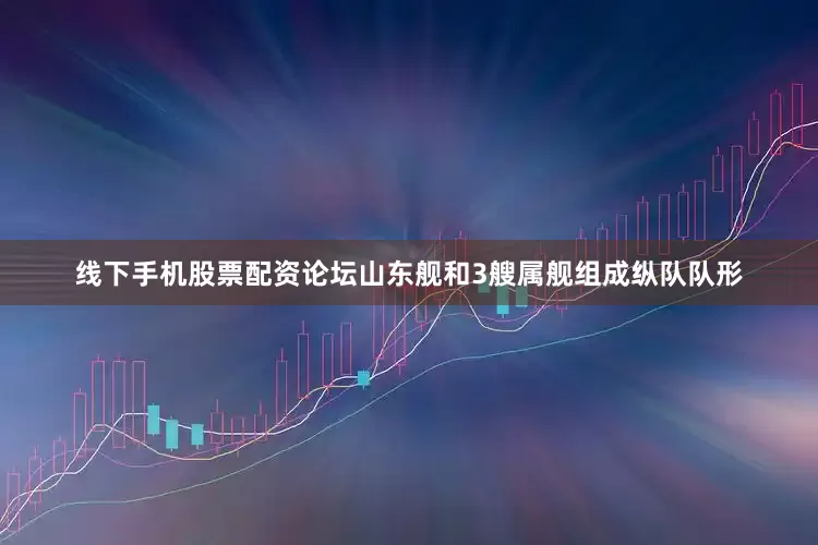 线下手机股票配资论坛山东舰和3艘属舰组成纵队队形