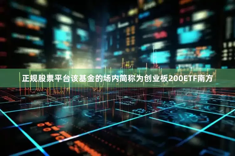 正规股票平台该基金的场内简称为创业板200ETF南方