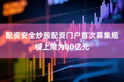 配资安全炒股配资门户首次募集规模上限为80亿元