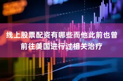 线上股票配资有哪些而他此前也曾前往美国进行过相关治疗