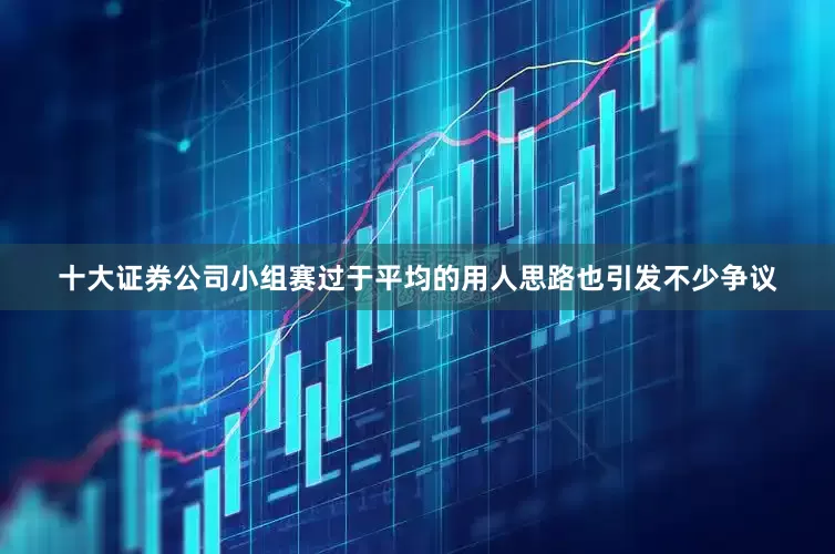 十大证券公司小组赛过于平均的用人思路也引发不少争议
