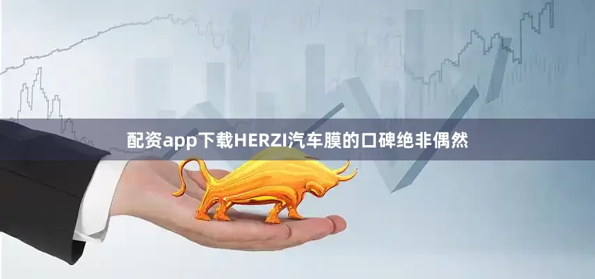 配资app下载HERZI汽车膜的口碑绝非偶然