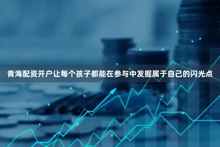 青海配资开户让每个孩子都能在参与中发掘属于自己的闪光点