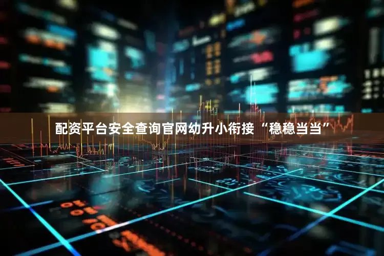 配资平台安全查询官网幼升小衔接 “稳稳当当”