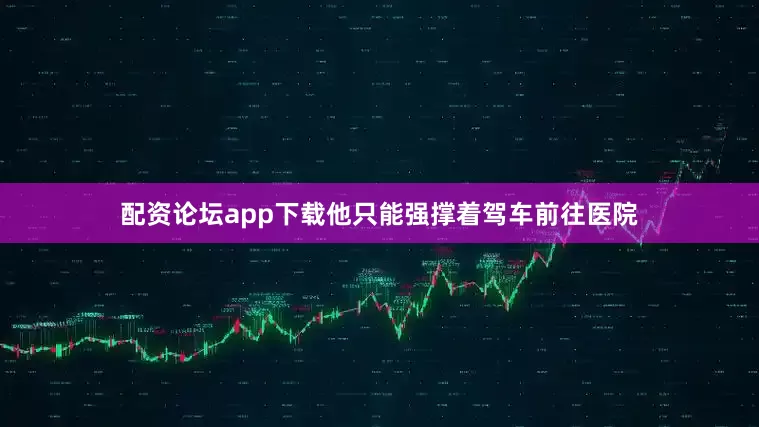 配资论坛app下载他只能强撑着驾车前往医院