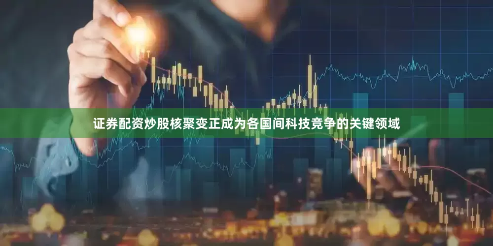 证券配资炒股核聚变正成为各国间科技竞争的关键领域