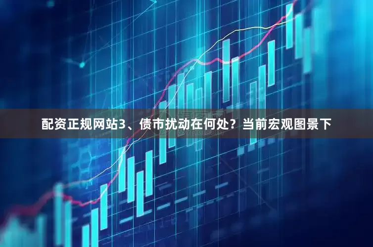 配资正规网站　　3、债市扰动在何处？　　当前宏观图景下