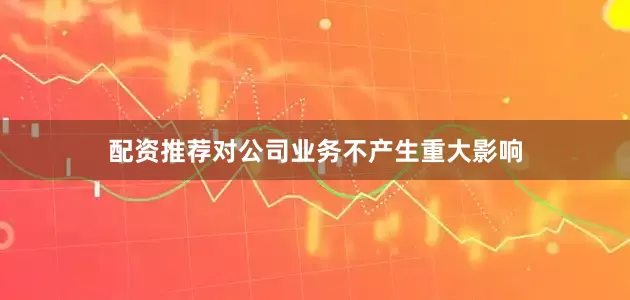 配资推荐对公司业务不产生重大影响