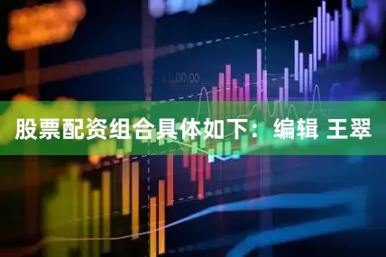 股票配资组合具体如下：编辑 王翠