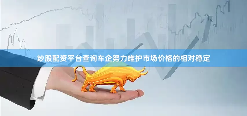 炒股配资平台查询车企努力维护市场价格的相对稳定