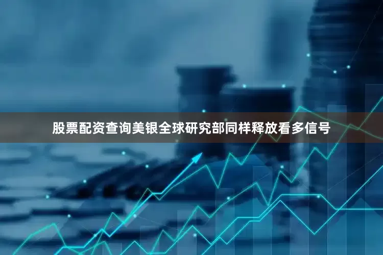 股票配资查询美银全球研究部同样释放看多信号