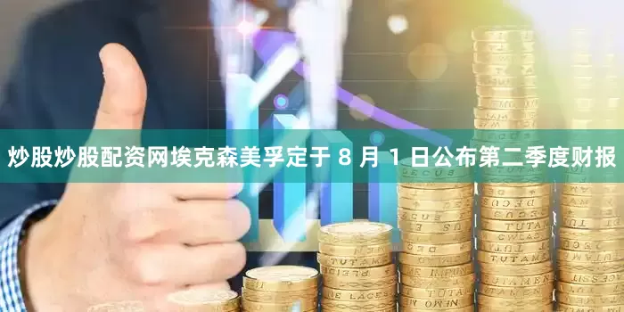 炒股炒股配资网埃克森美孚定于 8 月 1 日公布第二季度财报