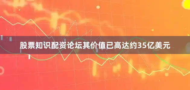 股票知识配资论坛其价值已高达约35亿美元