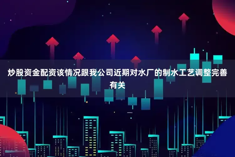 炒股资金配资该情况跟我公司近期对水厂的制水工艺调整完善有关