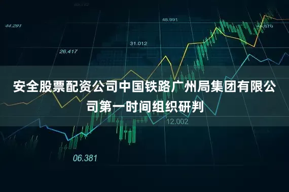 安全股票配资公司中国铁路广州局集团有限公司第一时间组织研判