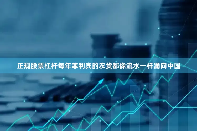 正规股票杠杆每年菲利宾的农货都像流水一样涌向中国