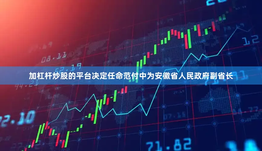 加杠杆炒股的平台决定任命范付中为安徽省人民政府副省长