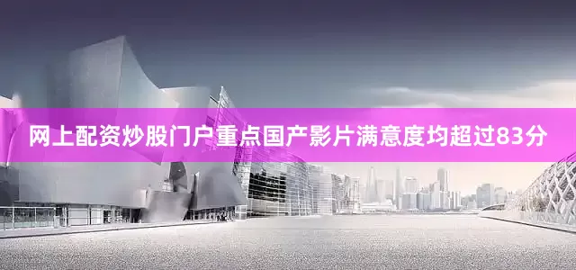 网上配资炒股门户重点国产影片满意度均超过83分