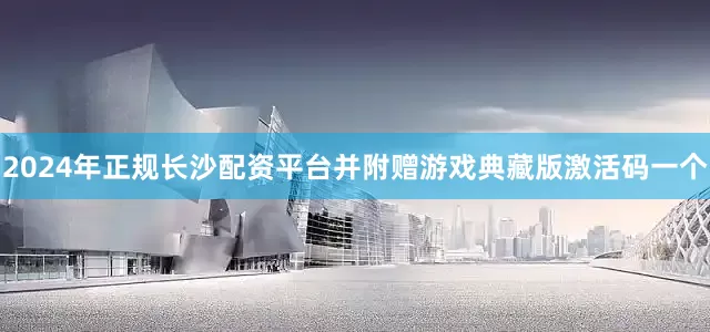 2024年正规长沙配资平台并附赠游戏典藏版激活码一个