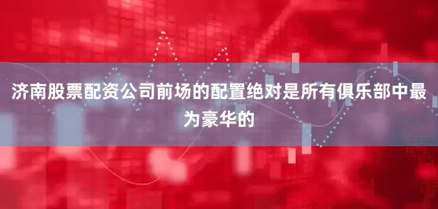 济南股票配资公司前场的配置绝对是所有俱乐部中最为豪华的
