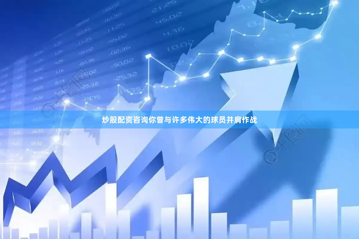 炒股配资咨询你曾与许多伟大的球员并肩作战