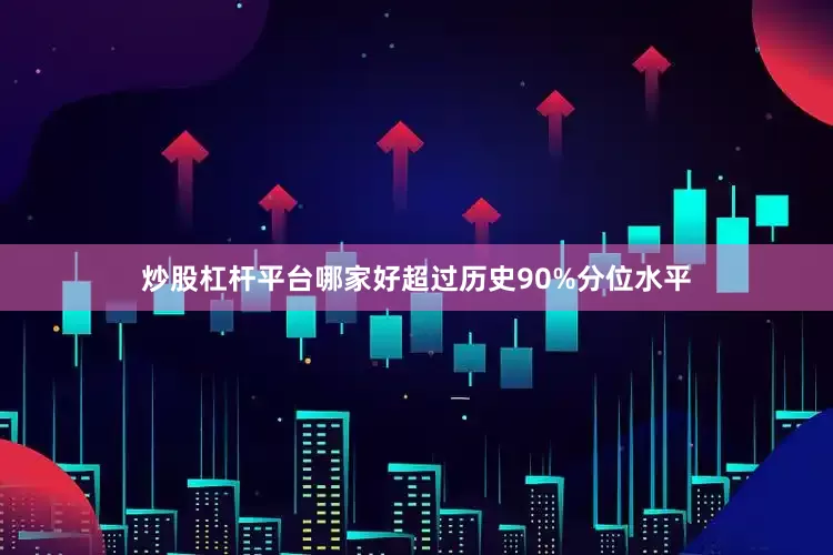 炒股杠杆平台哪家好超过历史90%分位水平