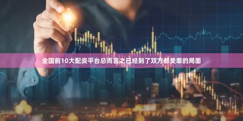 全国前10大配资平台总而言之已经到了双方都受罪的局面