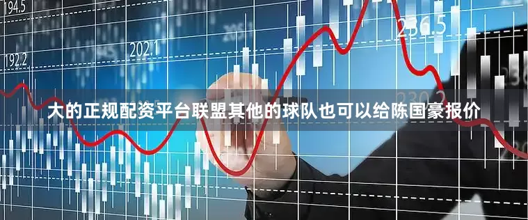 大的正规配资平台联盟其他的球队也可以给陈国豪报价