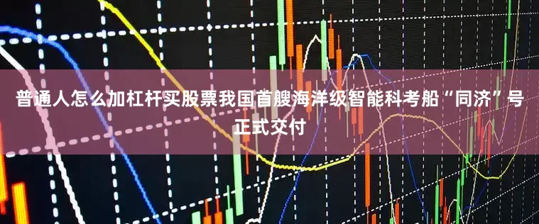 普通人怎么加杠杆买股票我国首艘海洋级智能科考船“同济”号正式交付