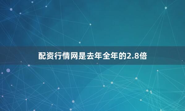 配资行情网是去年全年的2.8倍