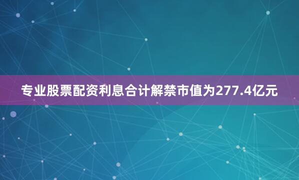 专业股票配资利息合计解禁市值为277.4亿元