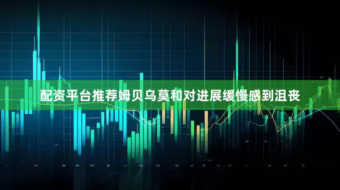 配资平台推荐姆贝乌莫和对进展缓慢感到沮丧