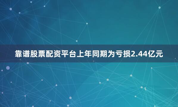 靠谱股票配资平台上年同期为亏损2.44亿元