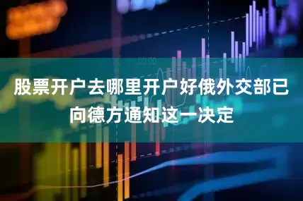 股票开户去哪里开户好俄外交部已向德方通知这一决定