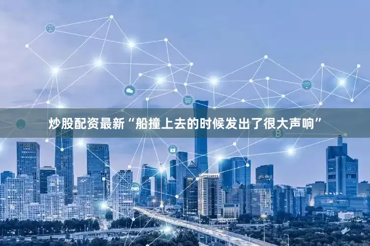 炒股配资最新“船撞上去的时候发出了很大声响”