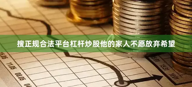 搜正规合法平台杠杆炒股他的家人不愿放弃希望