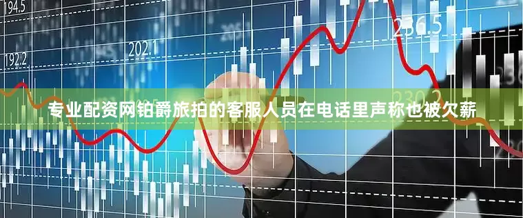 专业配资网铂爵旅拍的客服人员在电话里声称也被欠薪