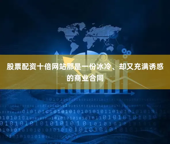 股票配资十倍网站那是一份冰冷、却又充满诱惑的商业合同