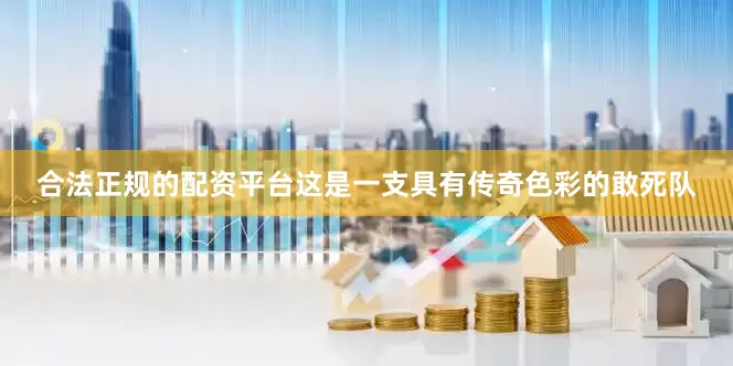 合法正规的配资平台这是一支具有传奇色彩的敢死队