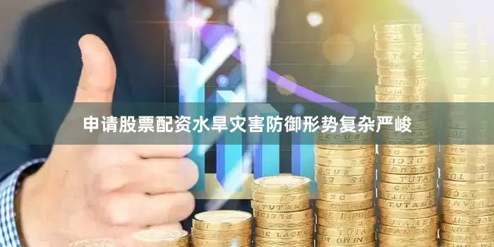 申请股票配资水旱灾害防御形势复杂严峻