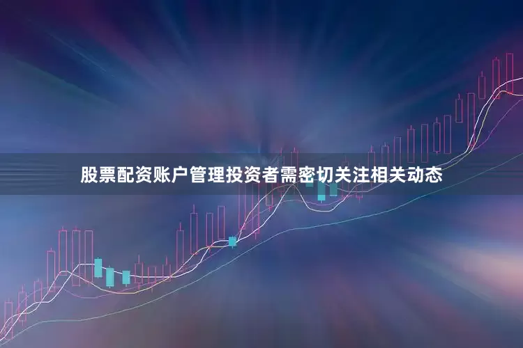 股票配资账户管理投资者需密切关注相关动态