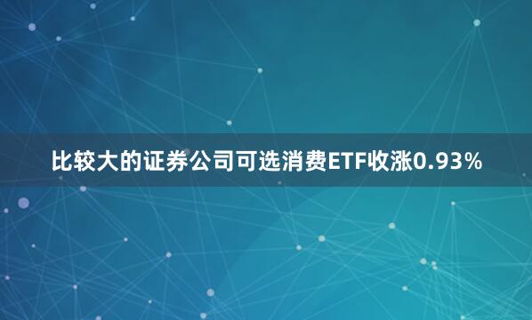 比较大的证券公司可选消费ETF收涨0.93%
