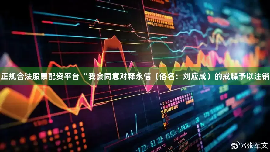 正规合法股票配资平台 “我会同意对释永信（俗名：刘应成）的戒牒予以注销