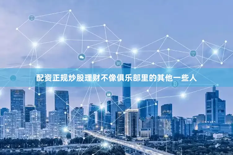 配资正规炒股理财不像俱乐部里的其他一些人