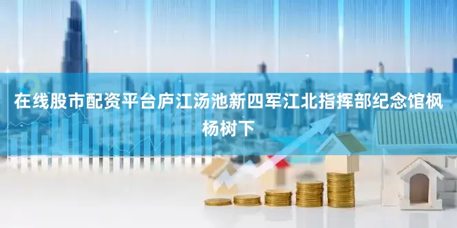 在线股市配资平台庐江汤池新四军江北指挥部纪念馆枫杨树下