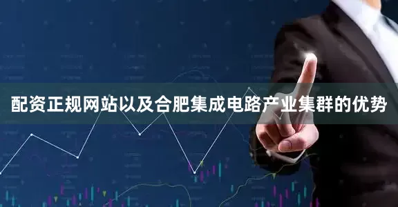配资正规网站以及合肥集成电路产业集群的优势