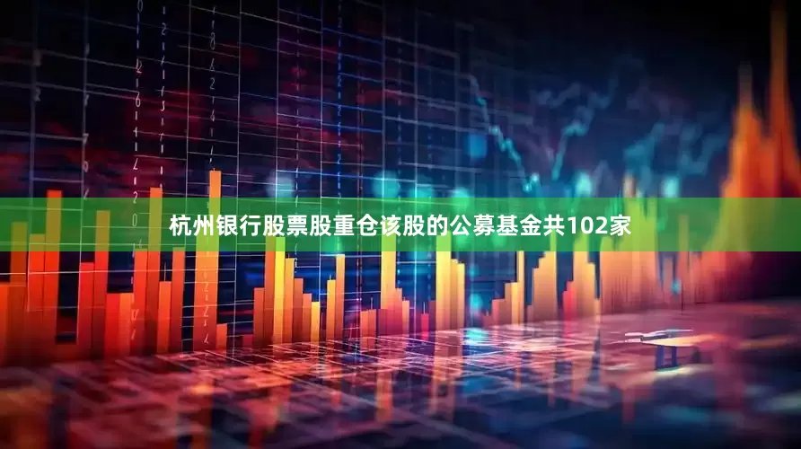 杭州银行股票股重仓该股的公募基金共102家