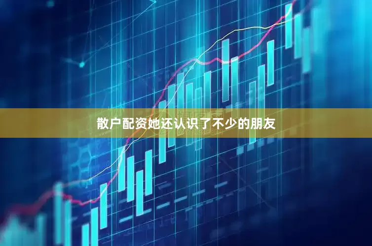 散户配资她还认识了不少的朋友