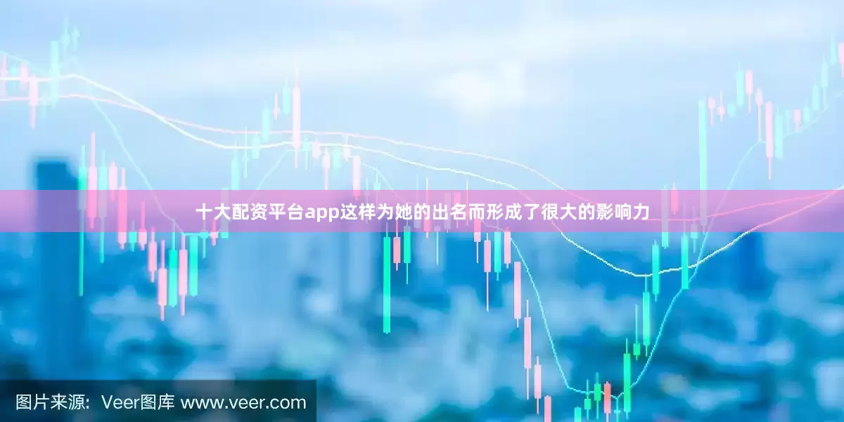 十大配资平台app这样为她的出名而形成了很大的影响力